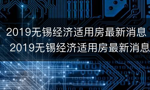 2019无锡经济适用房最新消息 2019无锡经济适用房最新消息查询