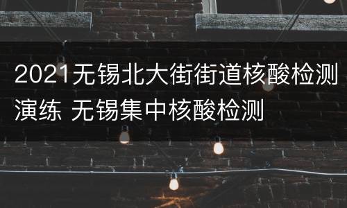 2021无锡北大街街道核酸检测演练 无锡集中核酸检测