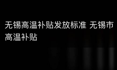 无锡高温补贴发放标准 无锡市高温补贴