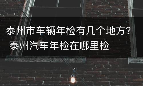 泰州市车辆年检有几个地方？ 泰州汽车年检在哪里检