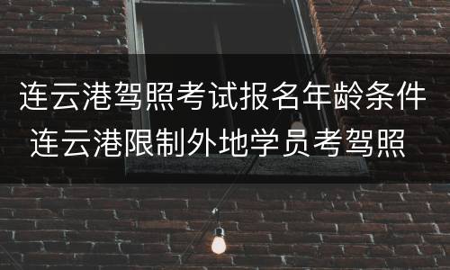 连云港驾照考试报名年龄条件 连云港限制外地学员考驾照