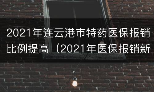 2021年连云港市特药医保报销比例提高（2021年医保报销新规连云港）