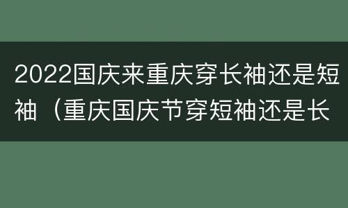 2022国庆来重庆穿长袖还是短袖（重庆国庆节穿短袖还是长袖）