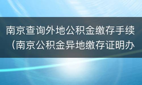 南京查询外地公积金缴存手续（南京公积金异地缴存证明办理）