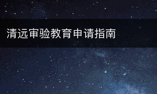 清远审验教育申请指南