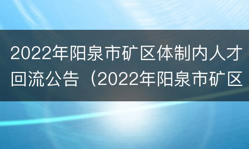 2022年阳泉市矿区体制内人才回流公告（2022年阳泉市矿区体制内人才回流公告发布）