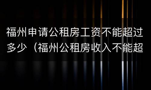 福州申请公租房工资不能超过多少（福州公租房收入不能超过多少）
