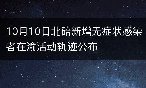 10月10日北碚新增无症状感染者在渝活动轨迹公布