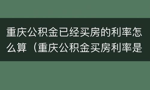 重庆公积金已经买房的利率怎么算（重庆公积金买房利率是多少）