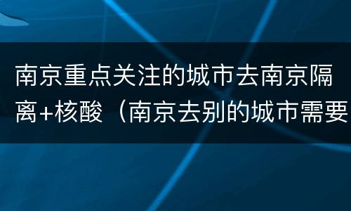 南京重点关注的城市去南京隔离+核酸（南京去别的城市需要核酸吗）