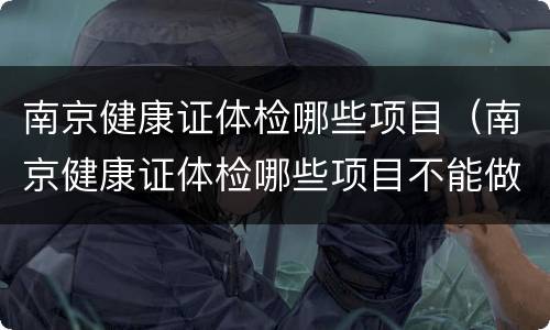 南京健康证体检哪些项目（南京健康证体检哪些项目不能做）
