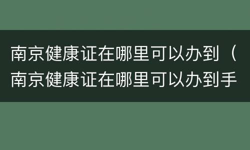 南京健康证在哪里可以办到（南京健康证在哪里可以办到手）