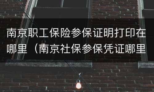 南京职工保险参保证明打印在哪里（南京社保参保凭证哪里打印）