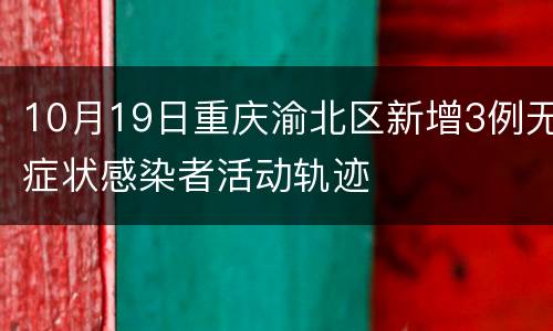 10月19日重庆渝北区新增3例无症状感染者活动轨迹