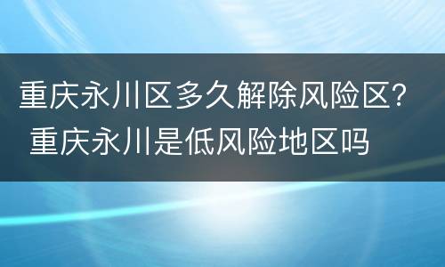 重庆永川区多久解除风险区？ 重庆永川是低风险地区吗