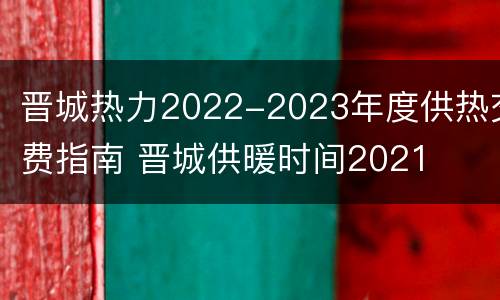 晋城热力2022-2023年度供热交费指南 晋城供暖时间2021