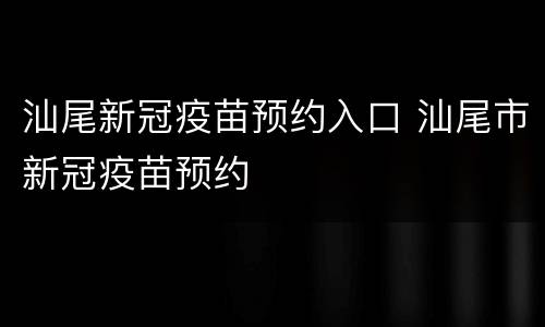 汕尾新冠疫苗预约入口 汕尾市新冠疫苗预约