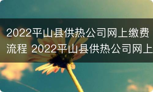 2022平山县供热公司网上缴费流程 2022平山县供热公司网上缴费流程图