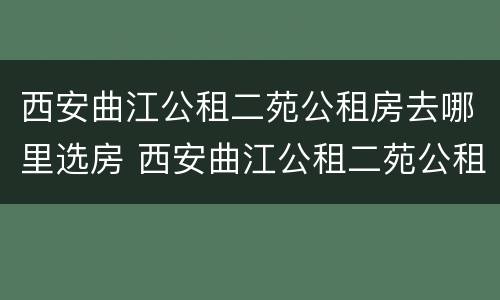 西安曲江公租二苑公租房去哪里选房 西安曲江公租二苑公租房去哪里选房最好