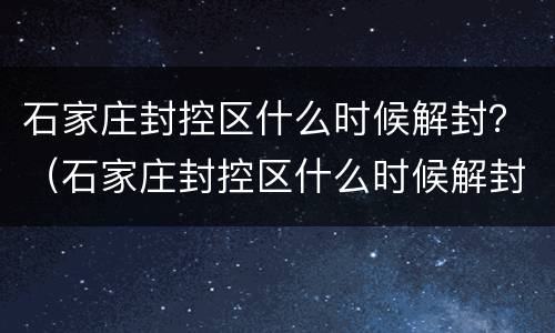 石家庄封控区什么时候解封？（石家庄封控区什么时候解封最新消息）