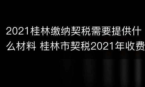 2021桂林缴纳契税需要提供什么材料 桂林市契税2021年收费标准