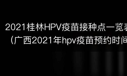 2021桂林HPV疫苗接种点一览表（广西2021年hpv疫苗预约时间）