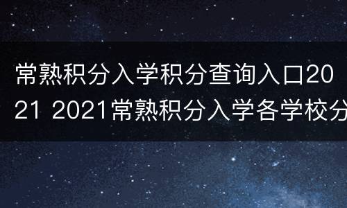 常熟积分入学积分查询入口2021 2021常熟积分入学各学校分数