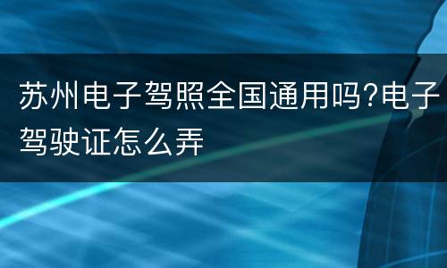 苏州电子驾照全国通用吗?电子驾驶证怎么弄