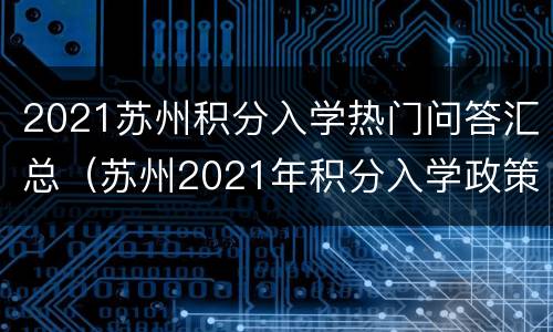 2021苏州积分入学热门问答汇总（苏州2021年积分入学政策）