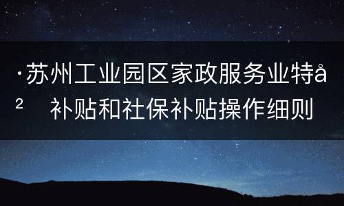 ·苏州工业园区家政服务业特岗补贴和社保补贴操作细则