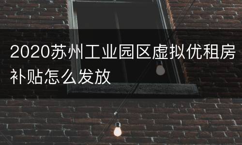 2020苏州工业园区虚拟优租房补贴怎么发放​