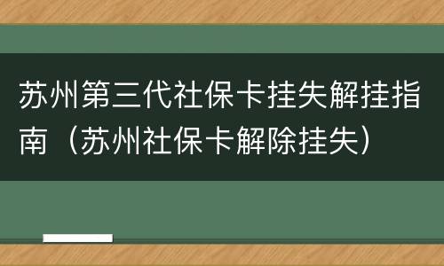 苏州第三代社保卡挂失解挂指南（苏州社保卡解除挂失）