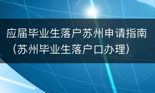 应届毕业生落户苏州申请指南（苏州毕业生落户口办理）