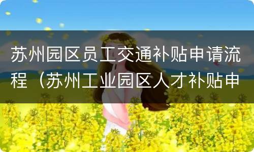 苏州园区员工交通补贴申请流程（苏州工业园区人才补贴申请）