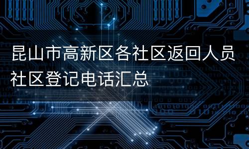 昆山市高新区各社区返回人员社区登记电话汇总