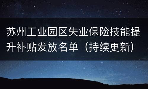 苏州工业园区失业保险技能提升补贴发放名单（持续更新）