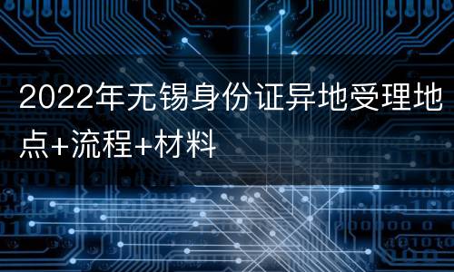 2022年无锡身份证异地受理地点+流程+材料