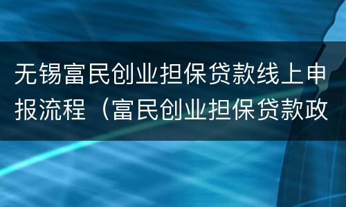 无锡富民创业担保贷款线上申报流程（富民创业担保贷款政策）