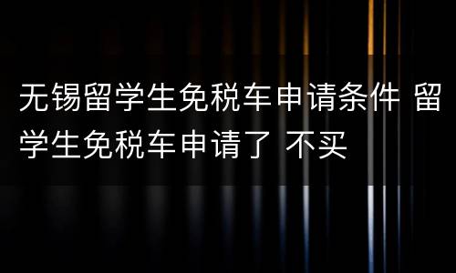无锡留学生免税车申请条件 留学生免税车申请了 不买