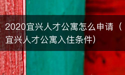2020宜兴人才公寓怎么申请（宜兴人才公寓入住条件）