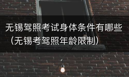 无锡驾照考试身体条件有哪些（无锡考驾照年龄限制）