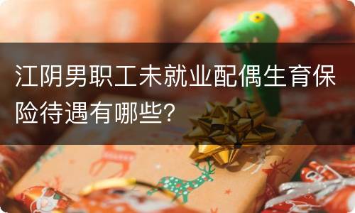 江阴男职工未就业配偶生育保险待遇有哪些？