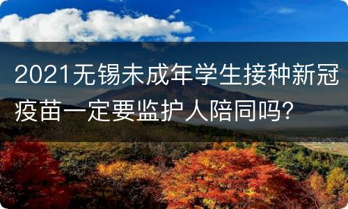2021无锡未成年学生接种新冠疫苗一定要监护人陪同吗？