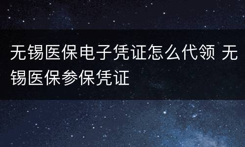 无锡医保电子凭证怎么代领 无锡医保参保凭证