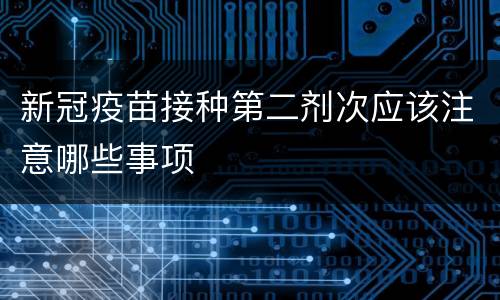 新冠疫苗接种第二剂次应该注意哪些事项