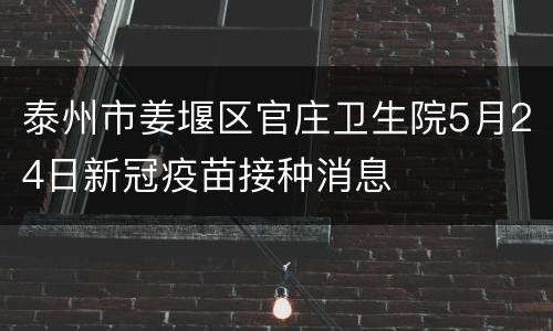 泰州市姜堰区官庄卫生院5月24日新冠疫苗接种消息