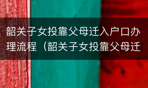 韶关子女投靠父母迁入户口办理流程（韶关子女投靠父母迁入户口办理流程视频）