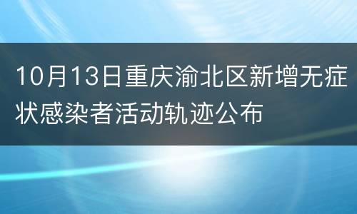 10月13日重庆渝北区新增无症状感染者活动轨迹公布