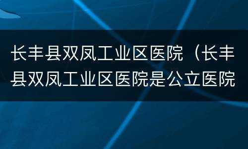 长丰县双凤工业区医院（长丰县双凤工业区医院是公立医院吗）
