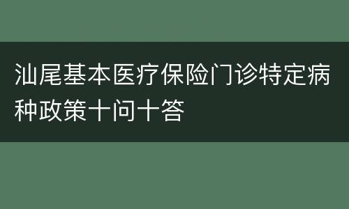 汕尾基本医疗保险门诊特定病种政策十问十答